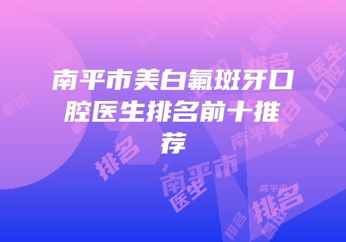南平市美白氟斑牙口腔医生排名前十推荐