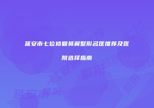 延安市七位修复鼻翼整形名医推荐及医院选择指南