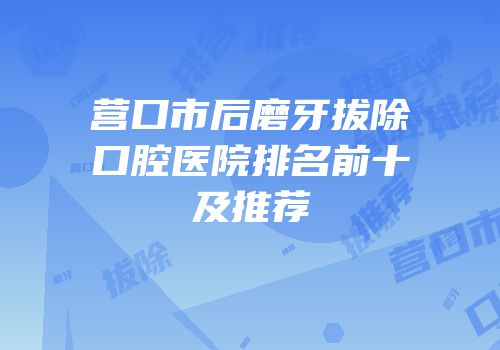 营口市后磨牙拔除口腔医院排名前十及推荐