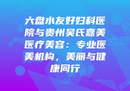 六盘水友好妇科医院与贵州吴氏嘉美医疗美容：专业医美机构，美丽与健康同行