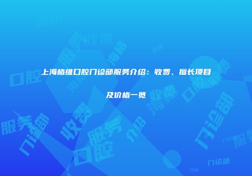 上海格维口腔门诊部服务介绍：收费、擅长项目及价格一览