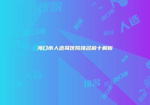 海口市人造耳医院排名前十解析