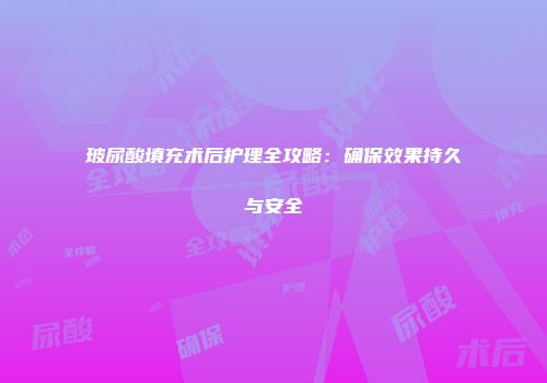玻尿酸填充术后护理全攻略：确保效果持久与安全