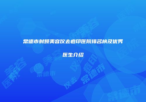 常德市射频美容仪去痘印医院排名榜及优秀医生介绍