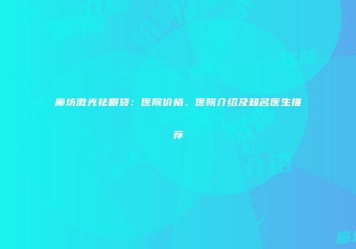 廊坊激光祛眼袋：医院价格、医院介绍及知名医生推荐