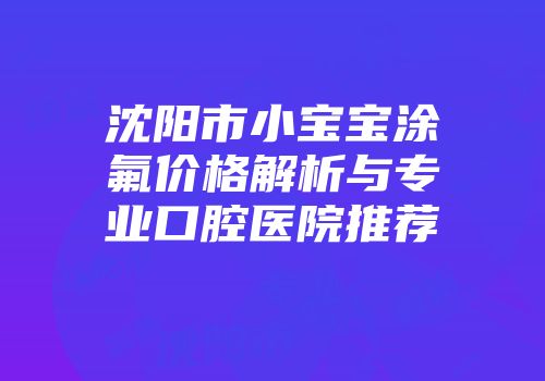 沈阳市小宝宝涂氟价格解析与专业口腔医院推荐
