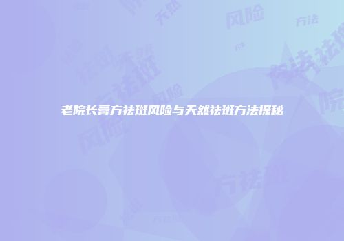 老院长膏方祛斑风险与天然祛斑方法探秘
