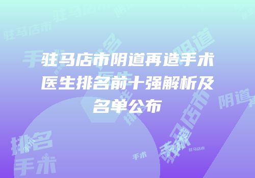 驻马店市阴道再造手术医生排名前十强解析及名单公布