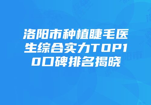 洛阳市种植睫毛医生综合实力TOP10口碑排名揭晓