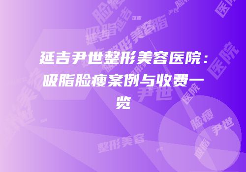 延吉尹世整形美容医院：吸脂脸瘦案例与收费一览