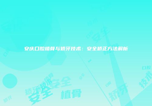 安庆口腔植骨与矫牙技术：安全矫正方法解析