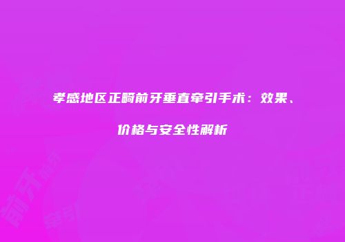 孝感地区正畸前牙垂直牵引手术：效果、价格与安全性解析