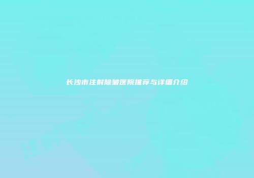 长沙市注射除皱医院推荐与详细介绍