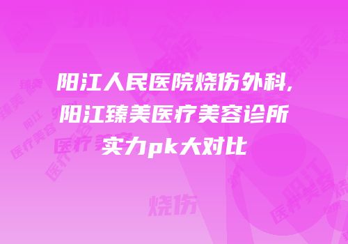 阳江人民医院烧伤外科,阳江臻美医疗美容诊所实力pk大对比