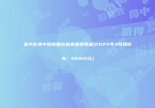 金华市鼻中隔修复价格表值得收藏(2025年3月均价为：45941元）