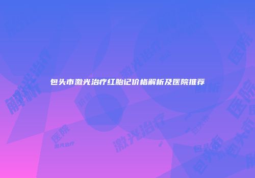包头市激光治疗红胎记价格解析及医院推荐