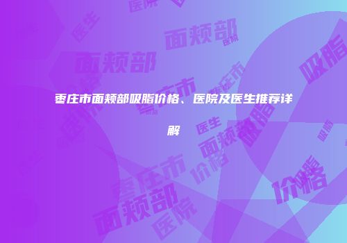 枣庄市面颊部吸脂价格、医院及医生推荐详解