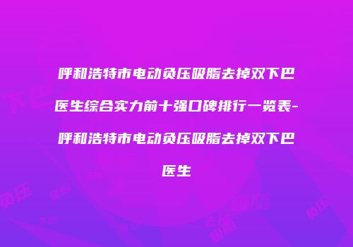呼和浩特市电动负压吸脂去掉双下巴医生综合实力前十强口碑排行一览表-呼和浩特市电动负压吸脂去掉双下巴医生