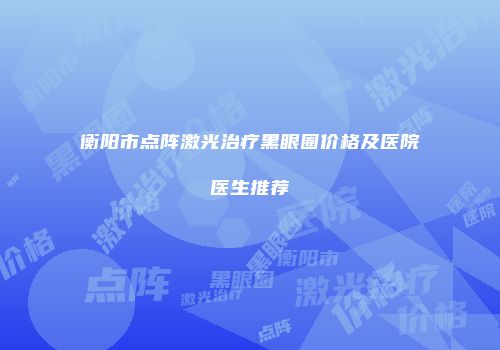衡阳市点阵激光治疗黑眼圈价格及医院医生推荐