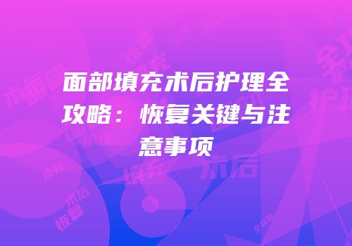 面部填充术后护理全攻略：恢复关键与注意事项