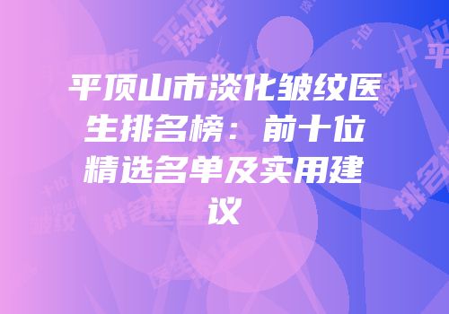 平顶山市淡化皱纹医生排名榜：前十位精选名单及实用建议