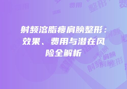 射频溶脂瘦肩膀整形：效果、费用与潜在风险全解析