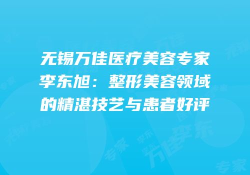 无锡万佳医疗美容专家李东旭：整形美容领域的精湛技艺与患者好评