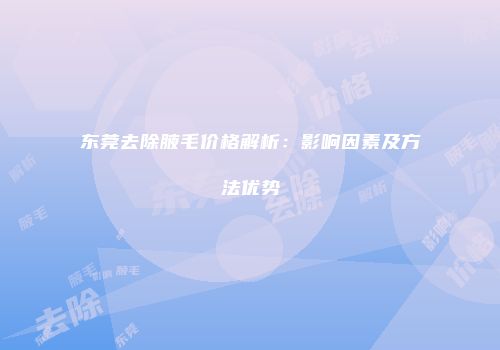 东莞去除腋毛价格解析：影响因素及方法优势