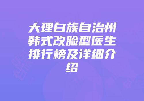 大理白族自治州韩式改脸型医生排行榜及详细介绍