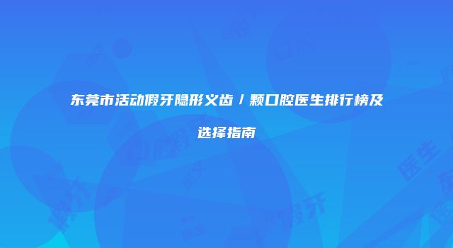 东莞市活动假牙隐形义齿／颗口腔医生排行榜及选择指南