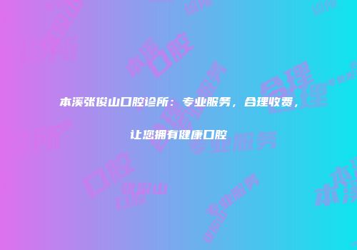 本溪张俊山口腔诊所：专业服务，合理收费，让您拥有健康口腔