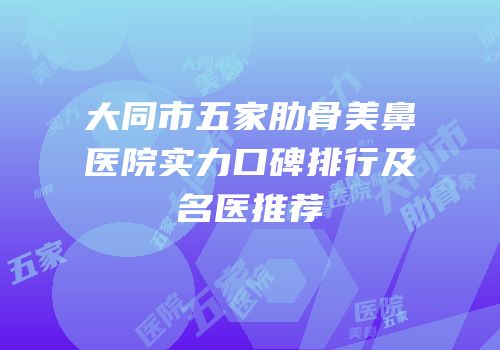 大同市五家肋骨美鼻医院实力口碑排行及名医推荐