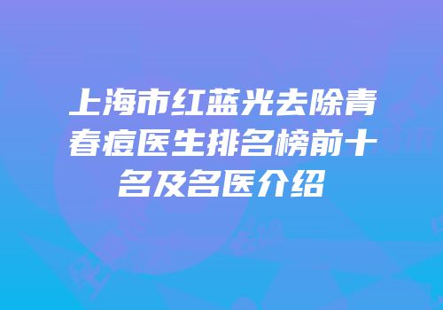 上海市红蓝光去除青春痘医生排名榜前十名及名医介绍