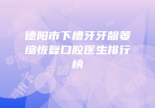 德阳市下槽牙牙龈萎缩恢复口腔医生排行榜
