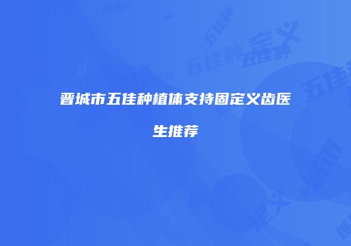 晋城市五佳种植体支持固定义齿医生推荐