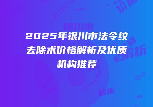 2025年银川市法令纹去除术价格解析及优质机构推荐
