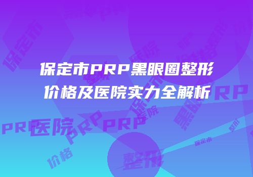 保定市PRP黑眼圈整形价格及医院实力全解析