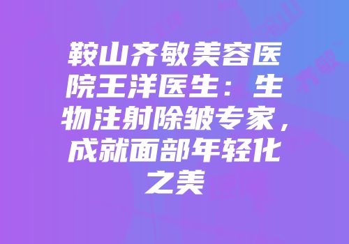 鞍山齐敏美容医院王洋医生：生物注射除皱专家，成就面部年轻化之美