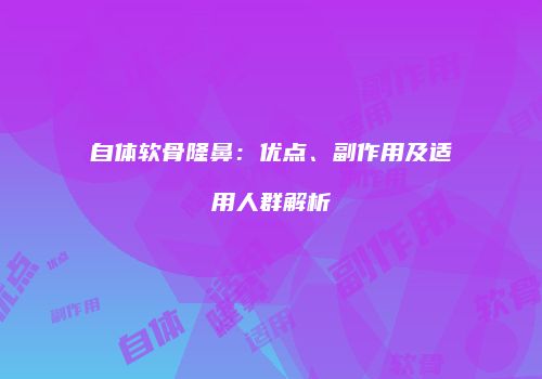 自体软骨隆鼻：优点、副作用及适用人群解析