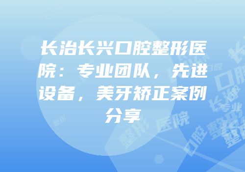 长治长兴口腔整形医院：专业团队，先进设备，美牙矫正案例分享