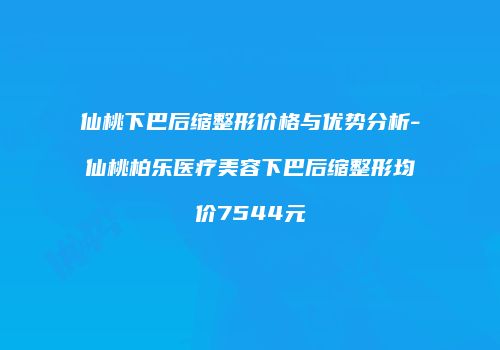 仙桃下巴后缩整形价格与优势分析-仙桃柏乐医疗美容下巴后缩整形均价7544元