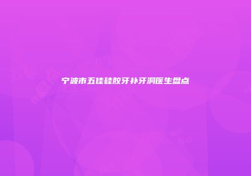 宁波市五佳硅胶牙补牙洞医生盘点