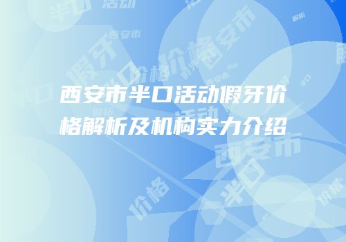 西安市半口活动假牙价格解析及机构实力介绍