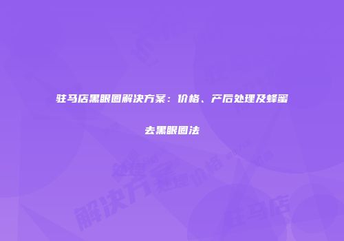驻马店黑眼圈解决方案：价格、产后处理及蜂蜜去黑眼圈法
