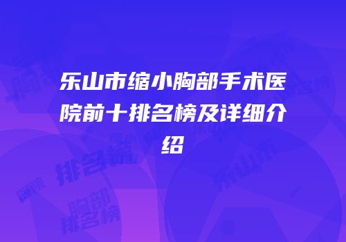 乐山市缩小胸部手术医院前十排名榜及详细介绍