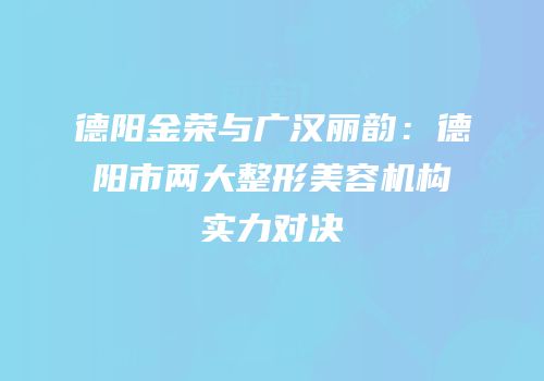 德阳金荣与广汉丽韵：德阳市两大整形美容机构实力对决