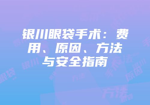 银川眼袋手术：费用、原因、方法与安全指南