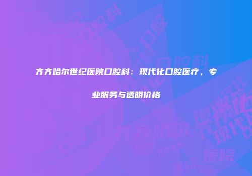 齐齐哈尔世纪医院口腔科：现代化口腔医疗，专业服务与透明价格