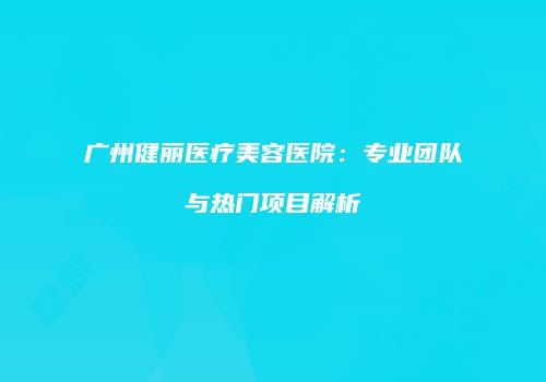 广州健丽医疗美容医院：专业团队与热门项目解析