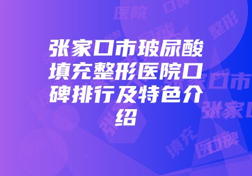 张家口市玻尿酸填充整形医院口碑排行及特色介绍